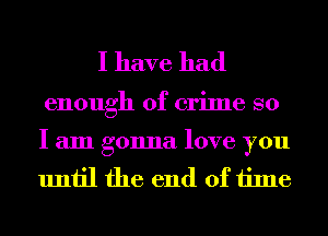 I have had

enough of crime so

I am gonna love you
until the end of time