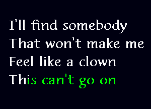 I'll find somebody
That won't make me
Feel like a clown
This can't go on