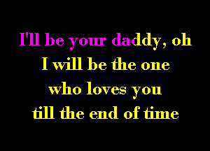 I'll be your daddy, oh
I will be the one

Who loves you

till the end of time