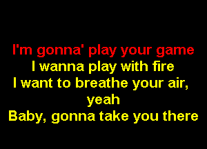 I'm gonna' play your game
I wanna play with fire
I want to breathe your air,
yeah
Baby, gonna take you there