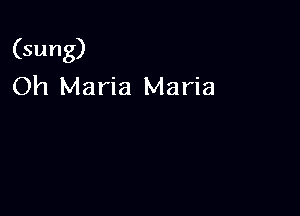 (sung)
Oh Maria Maria