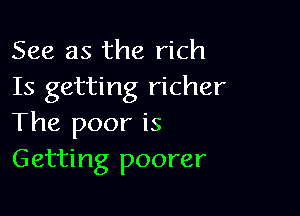 See as the rich
Is getting richer

The poor is
Getting poorer