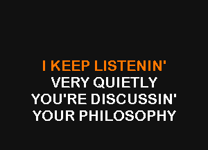I KEEP LISTENIN'

VERY QUIETLY
YOU'RE DISCUSSIN'
YOUR PHILOSOPHY