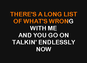 THERE'S A LONG LIST
OF WHAT'S WRONG
WITH ME
AND YOU GO ON
TALKIN' ENDLESSLY
NOW