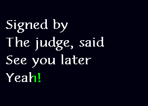 Signed by
The judge, said

See you later
Yeah!