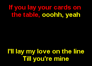 If you lay your cards on
the table, ooohh, yeah

I'll lay my love on the line
Till you're mine