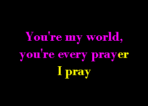 Y ou're my world,

you're every prayer

I pray