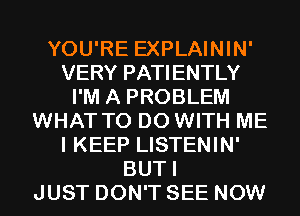 YOU'RE EXPLAININ'
VERY PATIENTLY
I'M A PROBLEM
WHAT TO DO WITH ME
I KEEP LISTENIN'
BUTI
JUST DON'T SEE NOW