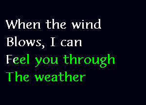 When the wind
Blows, I can

Feel you through
The weather