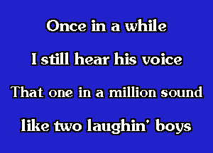 Once in a while
I still hear his voice

That one in a million sound

like two laughin' boys