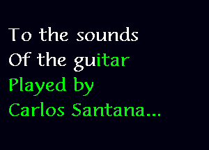 To the sounds
Of the guitar

Played by
Carlos Santana...