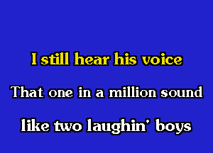 I still hear his voice

That one in a million sound

like two laughin' boys