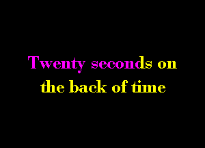 Twenty seconds on

the back of time