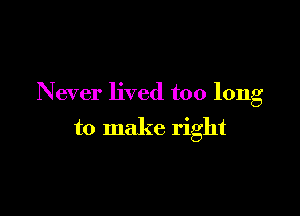 Never lived too long

to make right