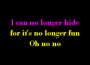 I can no longer hide
for it's no longer fun

Oh n0 n0