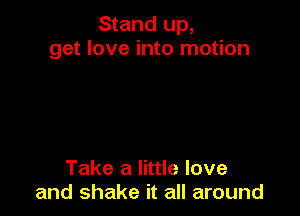 Stand up,
get love into motion

Take a little love
and shake it all around