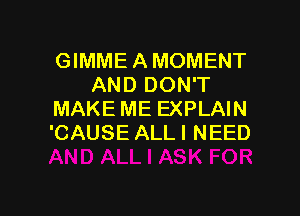 GIMME A MOMENT
AND DON'T
MAKE ME EXPLAIN
'CAUSE ALLI NEED

g