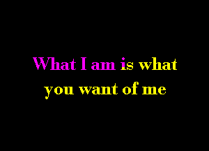 What I am is what

you want of me