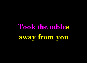 Took the tables

away from you