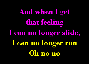 And When I get
that feeling

I can no longer Slide,
I can no longer run

Oh n0 n0