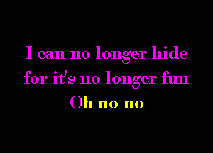 I can no longer hide
for it's no longer fun

Oh n0 n0