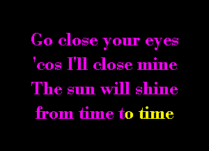 Co close your eyes
'cos I'll close mine
The sun will shine
from time to time

Q