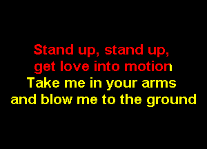 Stand up, stand up,
get love into motion
Take me in your arms
and blow me to the ground