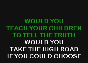 WOULD YOU
TAKETHE HIGH ROAD
IF YOU COULD CHOOSE