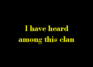 I have heard

among this clan