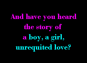 And have you heard
the story of

a boy, a girl,
unrequited love?