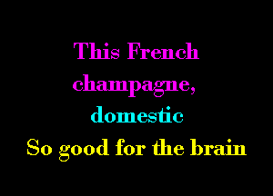 This French
champagne,

domestic

So good for the brain