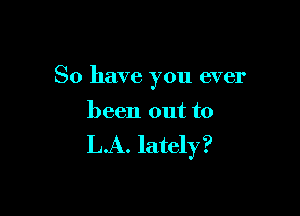 So have you ever

been out to

LA. lately ?