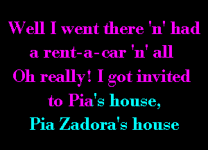 W ell I went there 'n' had
a rent-a-car 'n' all
Oh really! I got invited
to Pia's house,

Pia Zadora's house