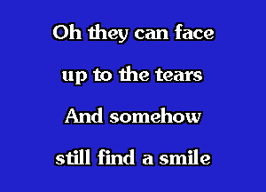 Oh they can face

up to the tears

And somehow
still find a smile