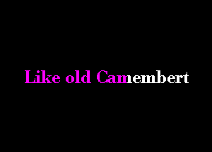 Like old Camembert