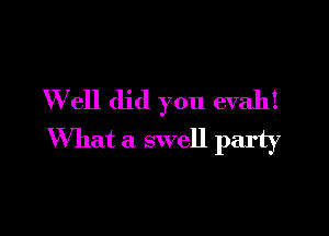 W ell did you evahI

What a swell party