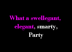 What a swellegant,

elegant, smarty,

Party