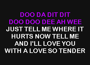 JUST TELL MEWHERE IT
HURTS NOW TELL ME
AND I'LL LOVE YOU
WITH A LOVE 80 TENDER