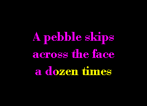 A pebble skips

across the face

a dozen times