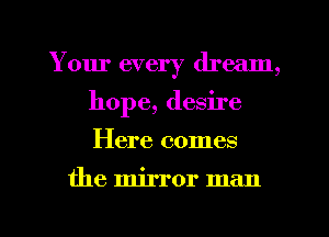 Your every dream,
hope, desire

Here comes

the mirror man

g