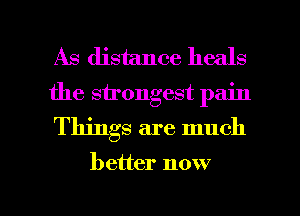As distance heals
the sirongest pain
Things are much

better now

g