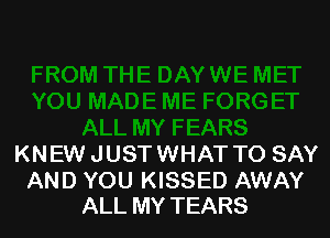 KNEW JUST WHAT TO SAY

AND YOU KISSED AWAY
ALL MY TEARS