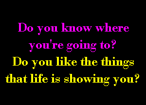 Do you know Where
you're going to?
Do you like the things
that life is showing you?