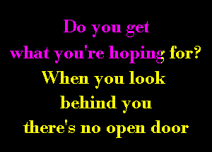 Do you get
What you're hoping for?
When you look
behind you

there's no open door