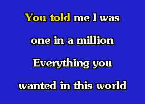 You told me I was

one in a million

Everyihing you

wanted in this world