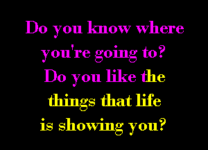 Do you know Where
you're going to?
Do you like the

things that life

is showing you?