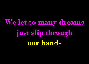 We let so many dreams
just Slip through

our hands
