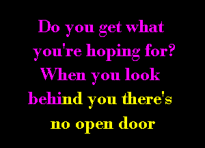 Do you get what
you're hoping for?

When you look
behind you there's

no open door