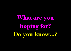 What are you

hoping for?

Do you know...?