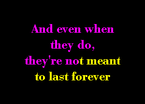 And even when
they do,

they're not meant

to last forever

g